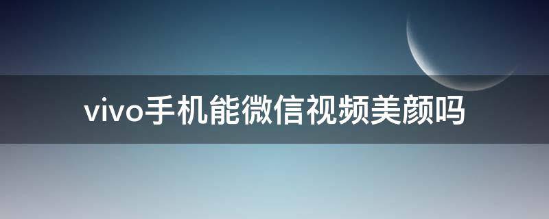 vivo手机能微信视频美颜吗（vivo手机有微信视频美颜功能吗）