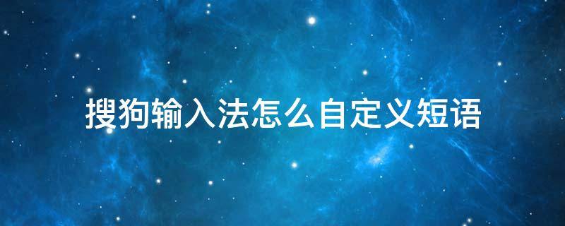 搜狗输入法怎么自定义短语 搜狗输入法怎么自定义短语粘贴不上呢