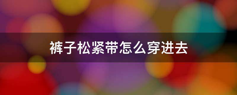 裤子松紧带怎么穿进去（裤子紧松带怎样穿进去）