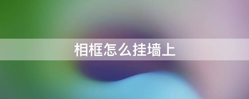 相框怎么挂墙上 相框怎么挂墙上教程