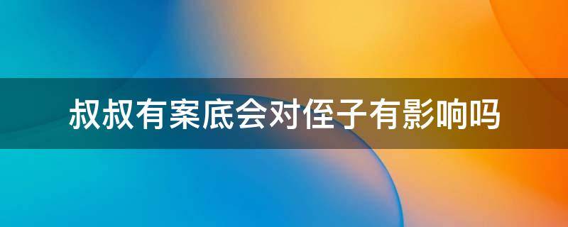 叔叔有案底会对侄子有影响吗 叔叔有案底会对侄子有影响吗?可以报公检法明