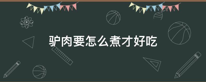 驴肉要怎么煮才好吃（驴肉怎样煮才好吃）