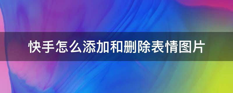 快手怎么添加和删除表情图片（快手上添加表情怎么删除）