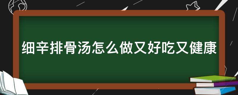 细辛排骨汤怎么做又好吃又健康（细辛和排骨一起炖的功效）