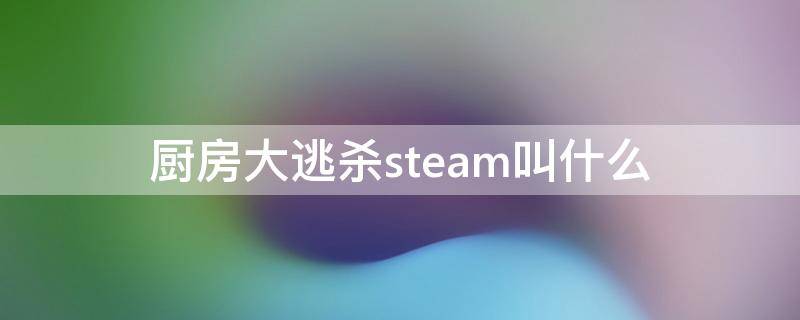 厨房大逃杀steam叫什么 steam厨师大逃杀