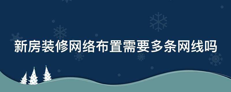 新房装修网络布置需要多条网线吗（新房装修网络布置需要多条网线吗）