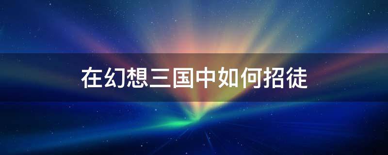 在幻想三国中如何招徒（幻想三国收徒有什么好处）