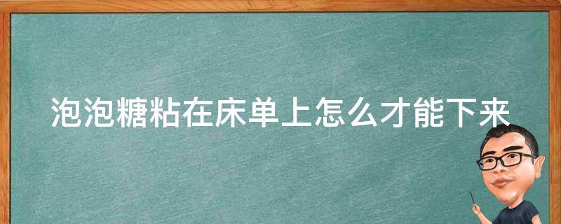 泡泡糖粘在床单上怎么才能下来（泡泡糖粘在了被子上怎么弄下来）