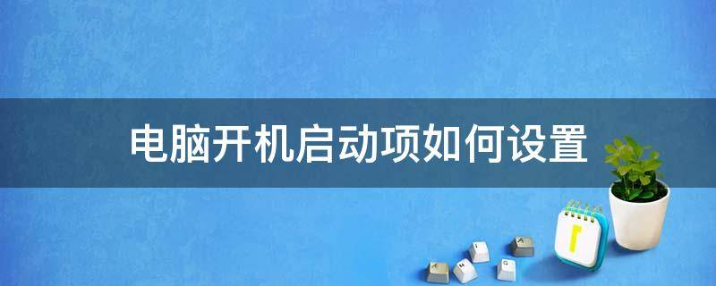 电脑开机启动项如何设置（如何在电脑设置开机启动项）