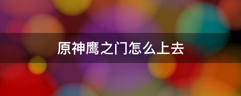 原神鹰之门怎么上去 原神鹰之门怎么上去视频