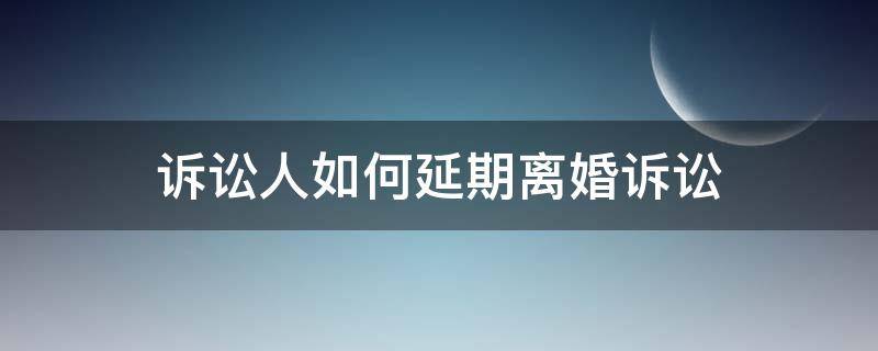 诉讼人如何延期离婚诉讼 离婚诉讼可以申请延期吗