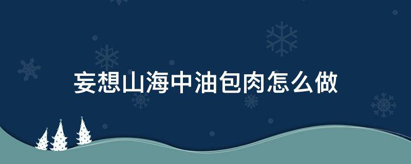 妄想山海中油包肉怎么做（妄想山海食谱油包肉）