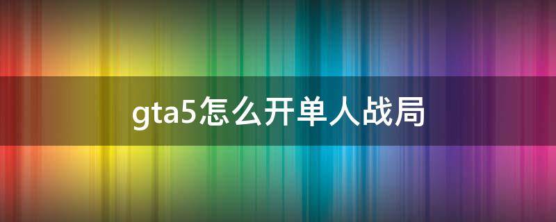 gta5怎么开单人战局 gta5怎么开单人对局