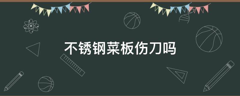 不锈钢菜板伤刀吗（不锈钢菜板对刀会不会伤害?）