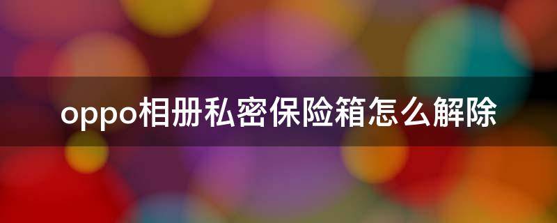oppo相册私密保险箱怎么解除（oppo手机私密保险箱照片解除私密）