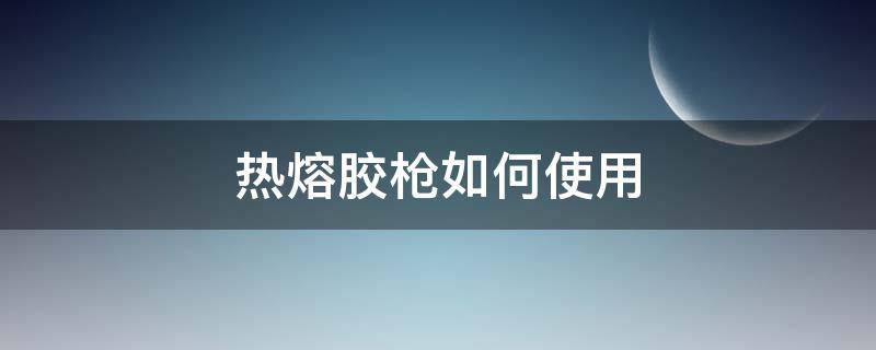 热熔胶枪如何使用（热熔胶枪怎么使用）