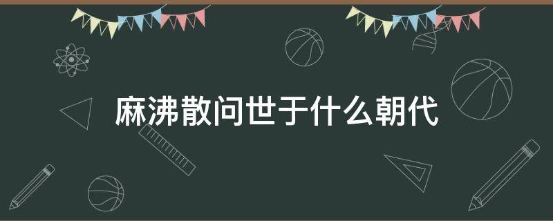 麻沸散问世于什么朝代 古代麻沸散问世于什么时期