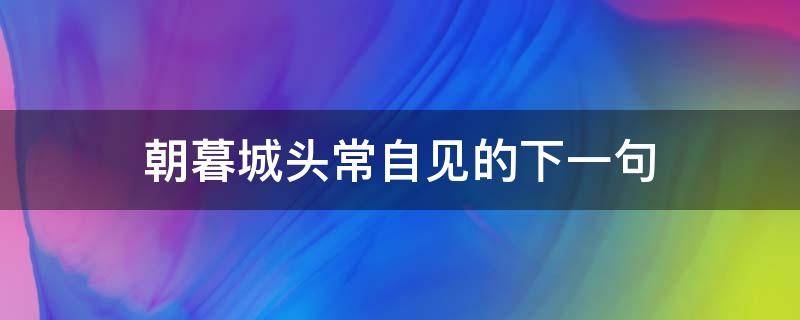 朝暮城头常自见的下一句（朝暮城头开头的诗句）