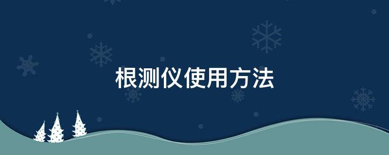 根测仪使用方法（根测仪使用方法带图解的视频）