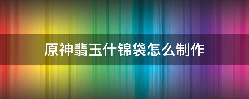 原神翡玉什锦袋怎么制作 原神翡玉什锦袋怎么获得