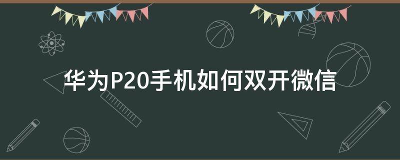 华为P20手机如何双开微信 华为p20pro怎么开两个微信