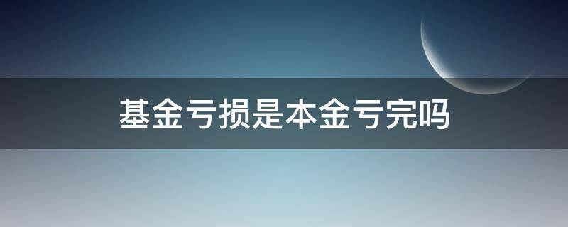 基金亏损是本金亏完吗（基金亏完本金还会亏吗）