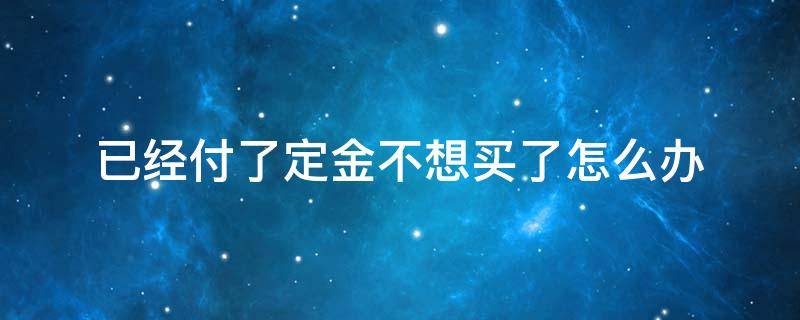 已经付了定金不想买了怎么办 付了定金但不想买了怎么办