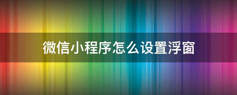 微信小程序怎么设置浮窗 微信小程序怎样设置浮窗