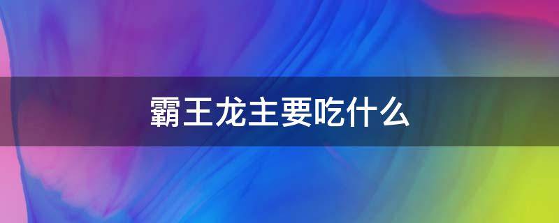 霸王龙主要吃什么（霸王龙主要吃什么龙）