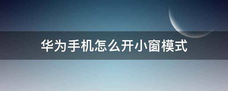 华为手机怎么开小窗模式 华为手机怎样开小窗模式