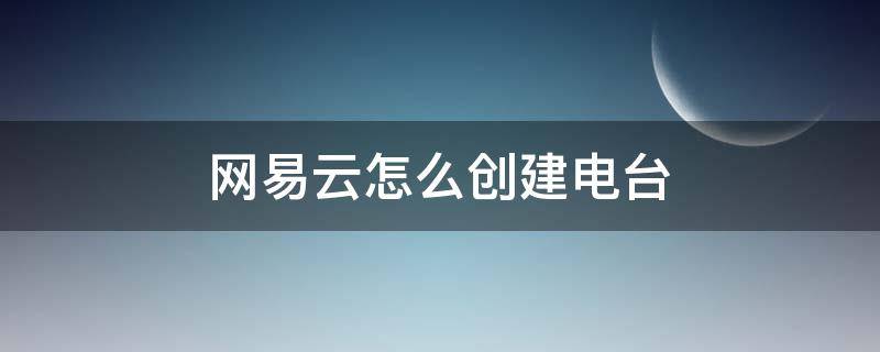 网易云怎么创建电台（网易云音乐怎么创建电台?）