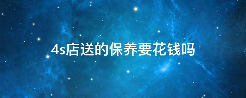 4s店送的保养要花钱吗（4s店送的保养还需要花钱吗）