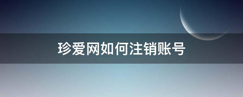 珍爱网如何注销账号（珍爱网注册账号怎么注销）