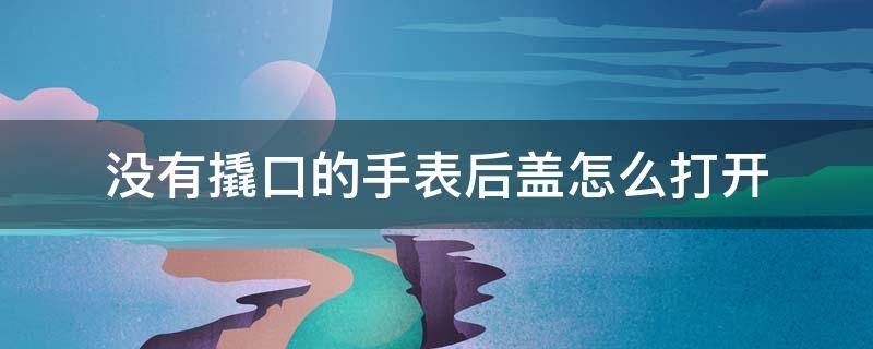 没有撬口的手表后盖怎么打开（没有撬口的手表后盖怎么打开视频）