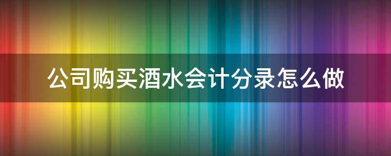 公司购买酒水会计分录怎么做 购进酒水会计分录怎么做