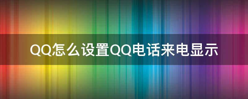 QQ怎么设置QQ电话来电显示（QQ电话来电显示）