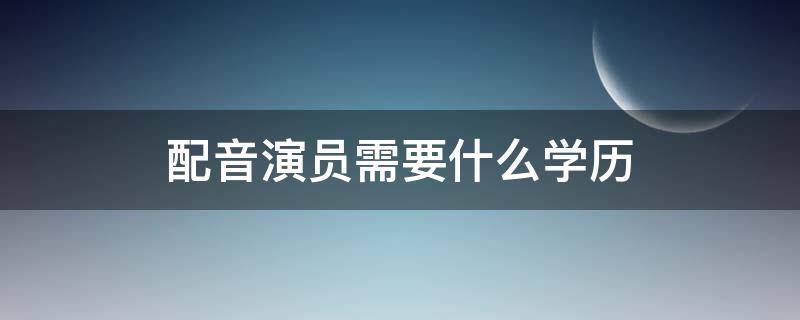 配音演员需要什么学历 当配音需要什么学历