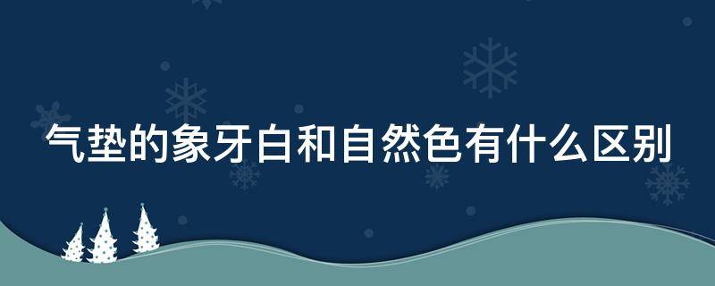 气垫的象牙白和自然色有什么区别（气垫象牙色和自然色哪个白）