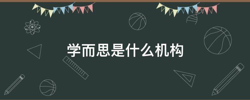 学而思是什么机构（学而思是什么机构简介）