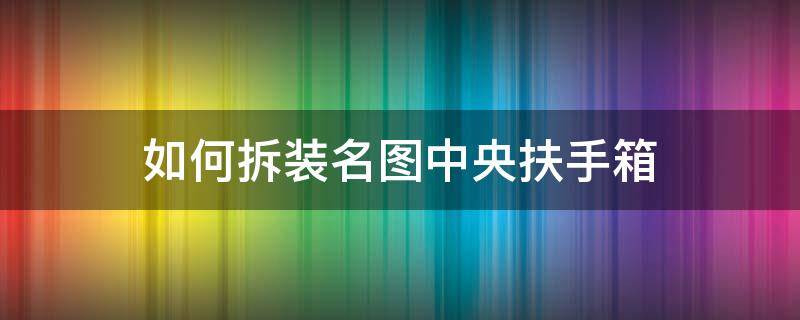 如何拆装名图中央扶手箱 名图中间扶手箱盖怎么拆开