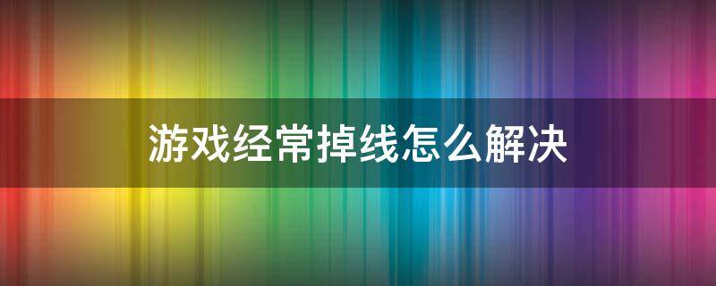 游戏经常掉线怎么解决（游戏掉线如何解决）