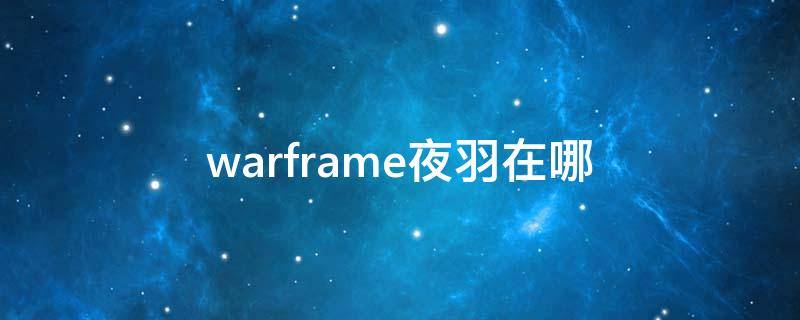 warframe夜羽在哪（warframe夜羽在哪里）