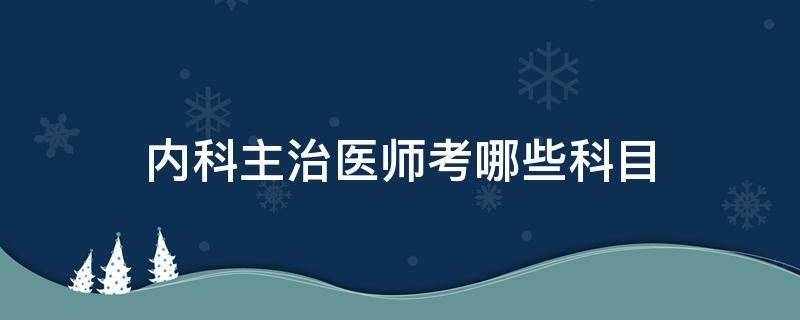 内科主治医师考哪些科目（内科主治医师考哪些科目题型）