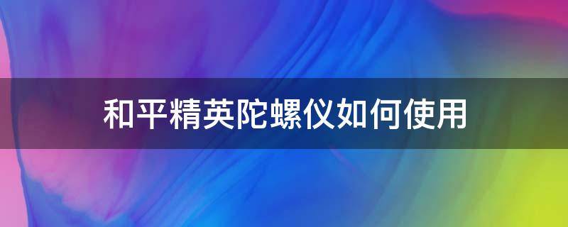 和平精英陀螺仪如何使用（和平精英陀螺仪）