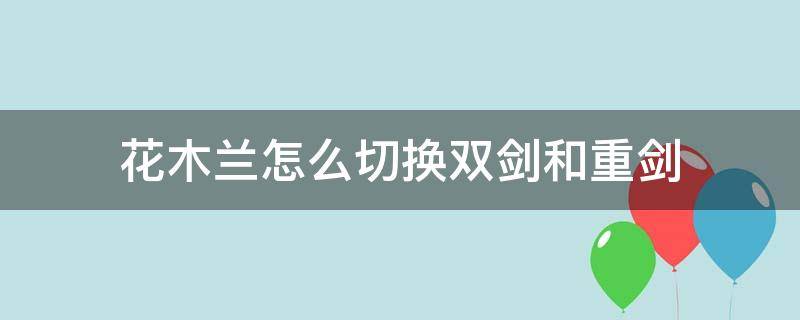 花木兰怎么切换双剑和重剑 花木兰的双剑和重剑切换