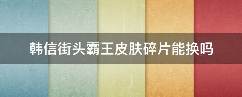 韩信街头霸王皮肤碎片能换吗（王者荣耀韩信街头霸王皮肤碎片）