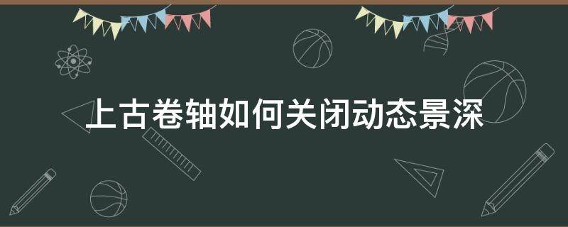 上古卷轴如何关闭动态景深（上古卷轴5怎么关闭动态景深）