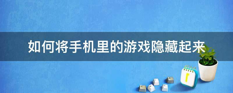 如何将手机里的游戏隐藏起来 在手机里怎么把游戏隐藏起来