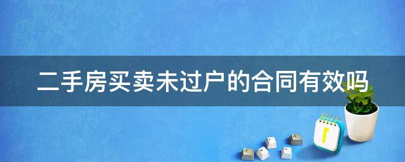 二手房买卖未过户的合同有效吗（二手房买卖未过户的合同有效吗怎么写）