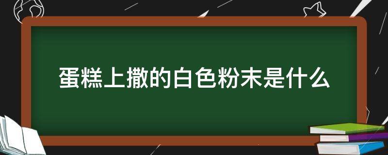 蛋糕上撒的白色粉末是什么（蛋糕上面的白粉）